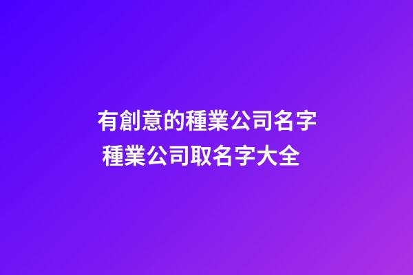 有創意的種業公司名字 種業公司取名字大全-第1張-公司起名-玄機派